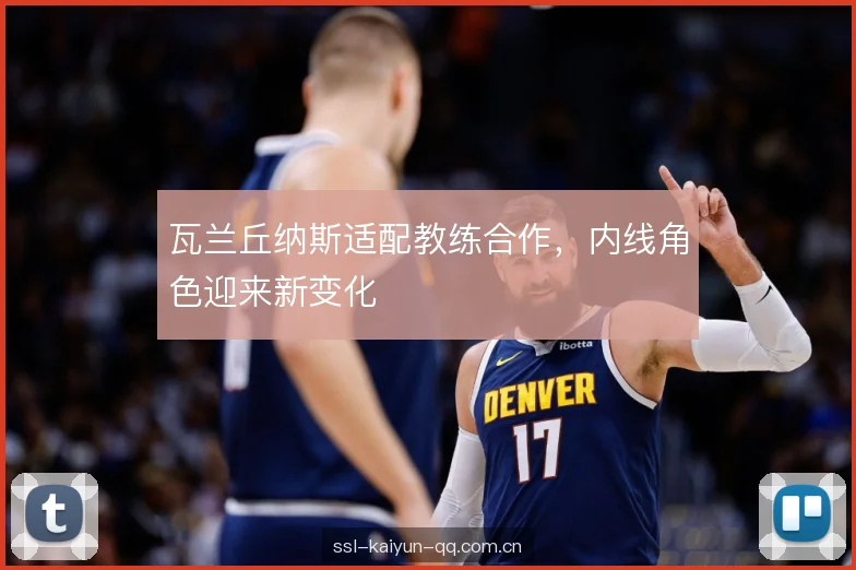 瓦兰丘纳斯适配教练合作，内线角色迎来新变化